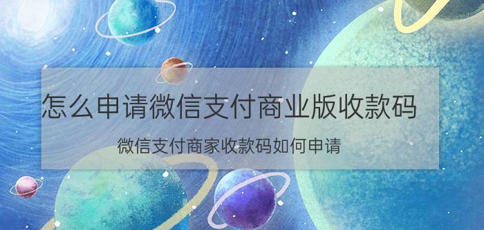 怎么申请微信支付商业版收款码 微信支付商家收款码如何申请？